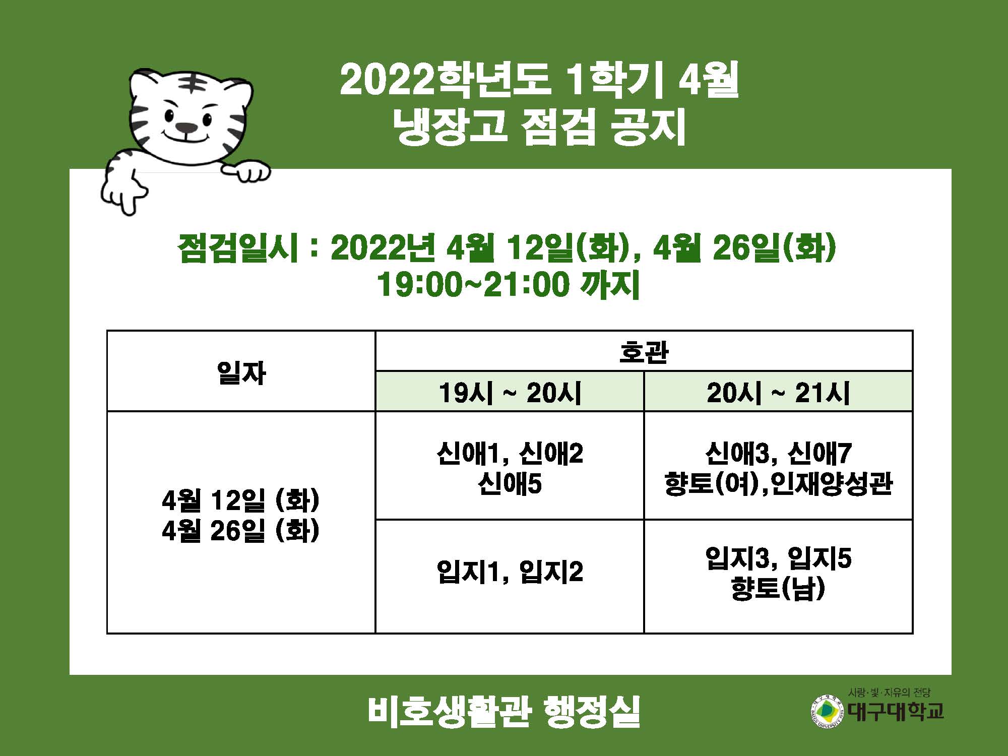 2022학년도 1학기 4월 냉장고 점검 공지

점검일시 : 2022년 4월 12일(화), 4월 26일(화) 19:00~21:00 까지

일자 : 4월 12일 (화) 19시 ~ 20시, 4월 26일 (화) 19시 ~ 20시, 호관 : 신애1, 신애2, 신애5, 입지1, 입지2
일자 : 4월 12일 (화) 20시 ~ 21시, 4월 26일 (화) 20시 ~ 21시, 호관 : 신애3, 신애7, 향토(여),인재양성관, 입지3, 입지5, 향토(남)

비호생활관 행정실