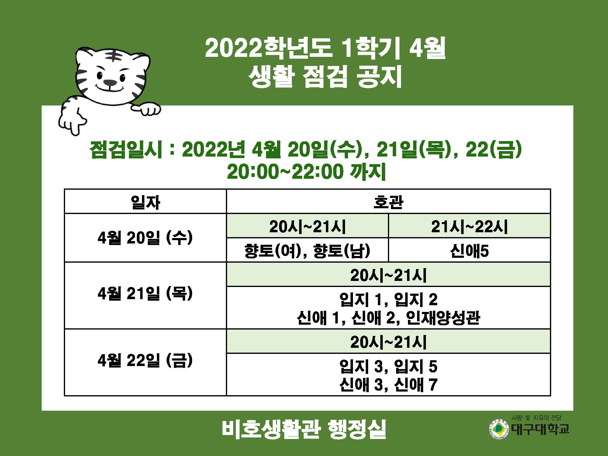 2022학년도 1학기 4월 생활 점검 공지

점검일시 : 2022년 4월 20일(수), 21일(목), 22(금)
20:00~22:00 까지

일자 : 4월 20일 (수) 20시~21시, 호관: 향토(여), 향토(남)/ 21시~22시-> 신애5
일자 : 4월 21일 (목) 20시~21시, 호관: 입지 1, 입지 2, 신애 1, 신애 2, 인재양성관
일자 : 4월 22일 (금) 20시~21시, 호관: 입지 3, 입지 5, 신애 3, 신애 7

비호생활관 행정실