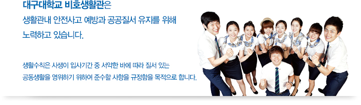 대구대학교 비호생활관은 생활관 내 안전사고 예방과 공공질서 유지를 위해 노력하고 있습니다. 생활수칙은 사생이 입사기간 중 서약한 바에 따라 질서 있는 공동생활을 영위하기 위하여 준수할 사항을 규정함을 목적으로 합니다.