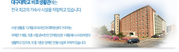 대구대학교 비호생활관에는 전국 최고의 기숙사 시설을 자랑하고 있습니다. 사생 생활동 11개동과 외국인과 대학원생이 거주하는 국제관 1개동, 각종 시험 준비반인 인재양성관 1개동에서 3700여명이 생활하고 있으며, 각 동 1층은 장애인 전용시설로 꾸며져 있습니다.